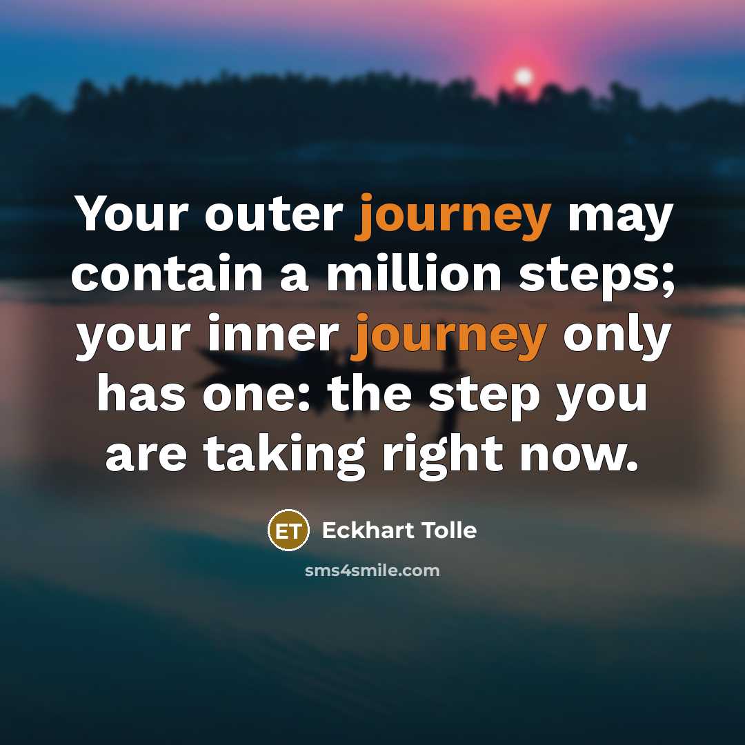 “Your outer journey may contain a million steps; your inner journey only has one: the step you are taking right now.” quote by Eckhart Tolle