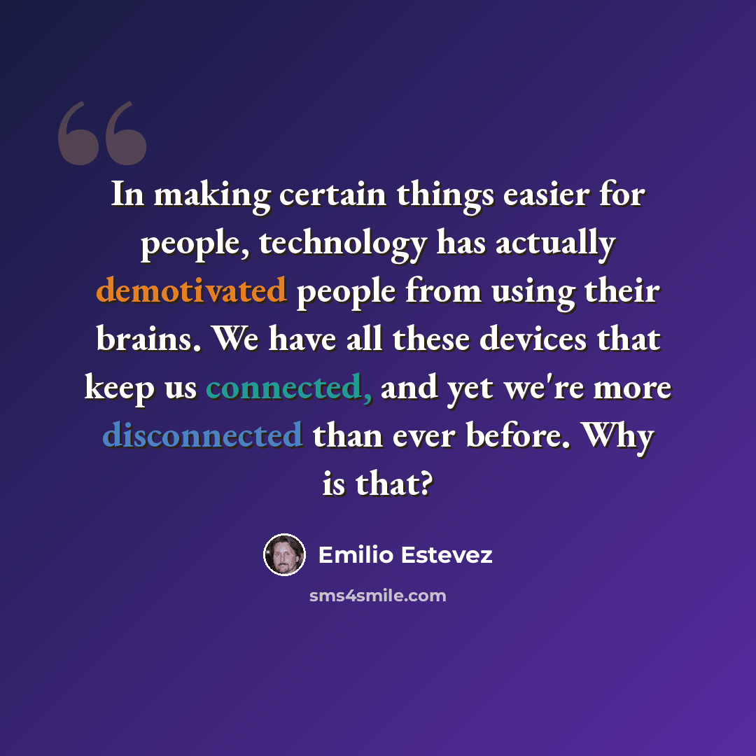“In making certain things easier for people, technology has actually demotivated people from using their brains. We have all these devices that keep us connected, and yet we're more disconnected than ever before. Why is that?” quote by Emilio Estevez