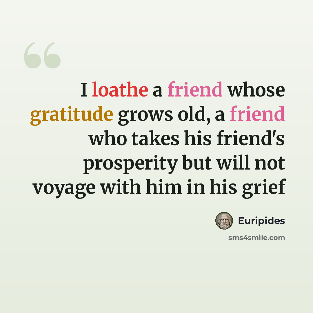 “I loathe a friend whose gratitude grows old, a friend who takes his friend's prosperity but will not voyage with him in his grief” quote by Euripides