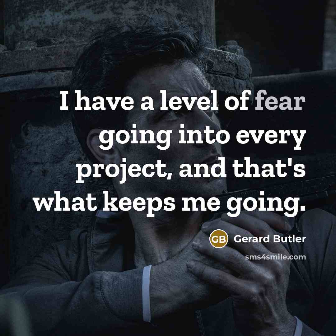 “I have a level of fear going into every project, and that's what keeps me going.” quote by Gerard Butler
