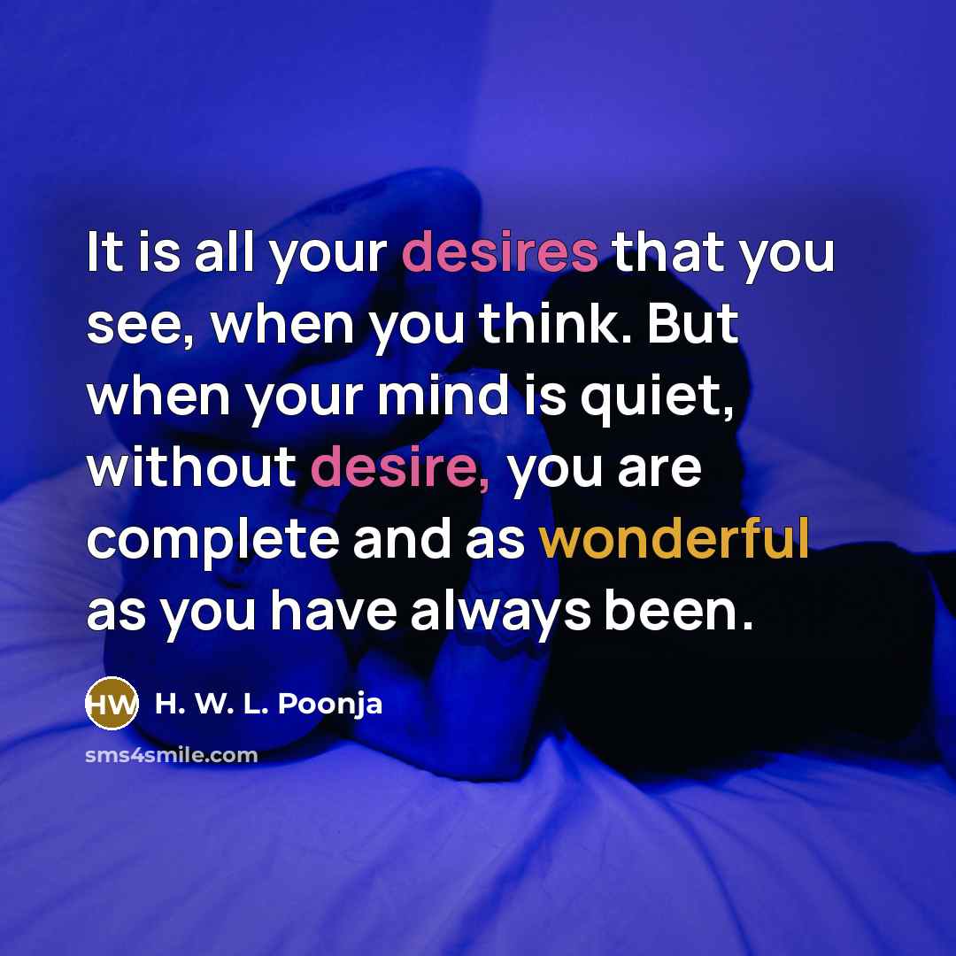 “It is all your desires that you see, when you think. But when your mind is quiet, without desire, you are complete and as wonderful as you have always been.” quote by H. W. L. Poonja
