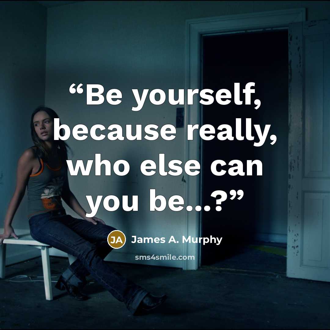 “Be yourself, because really, who else can you be...?” quote by James A. Murphy