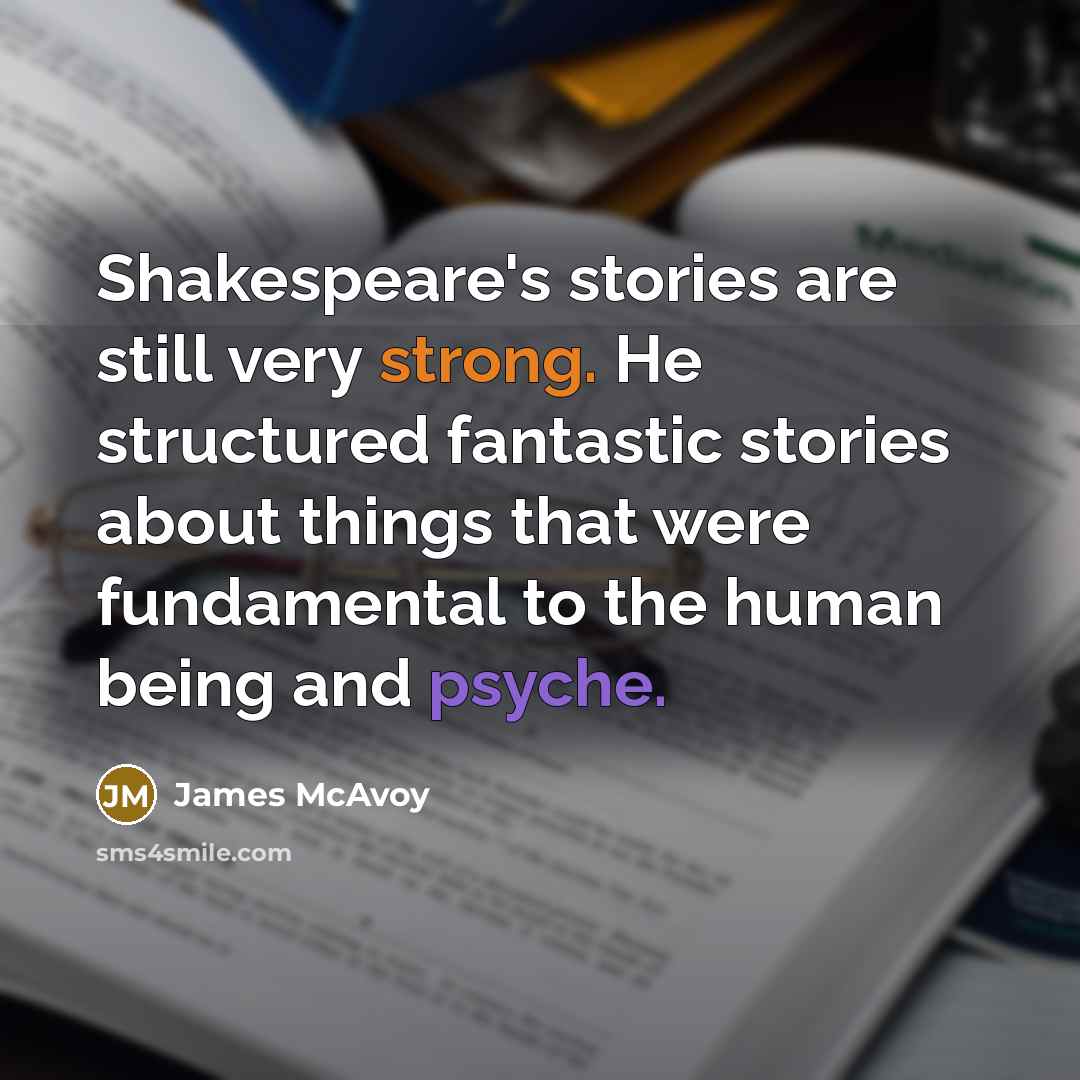 “Shakespeare's stories are still very strong. He structured fantastic stories about things that were fundamental to the human being and psyche.” quote by James McAvoy