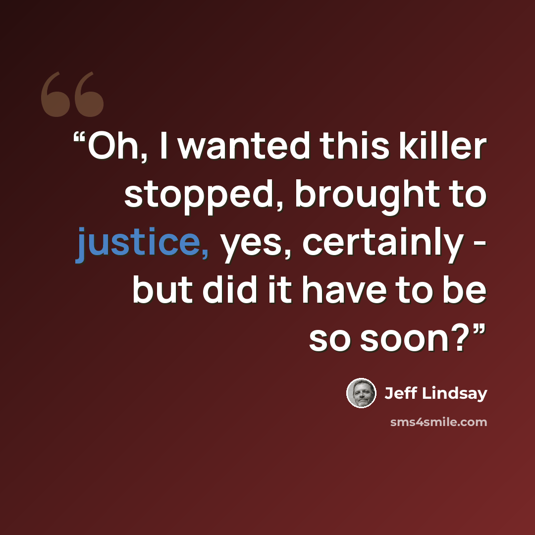 “Oh, I wanted this killer stopped, brought to justice, yes, certainly - but did it have to be so soon?” quote by Jeff Lindsay