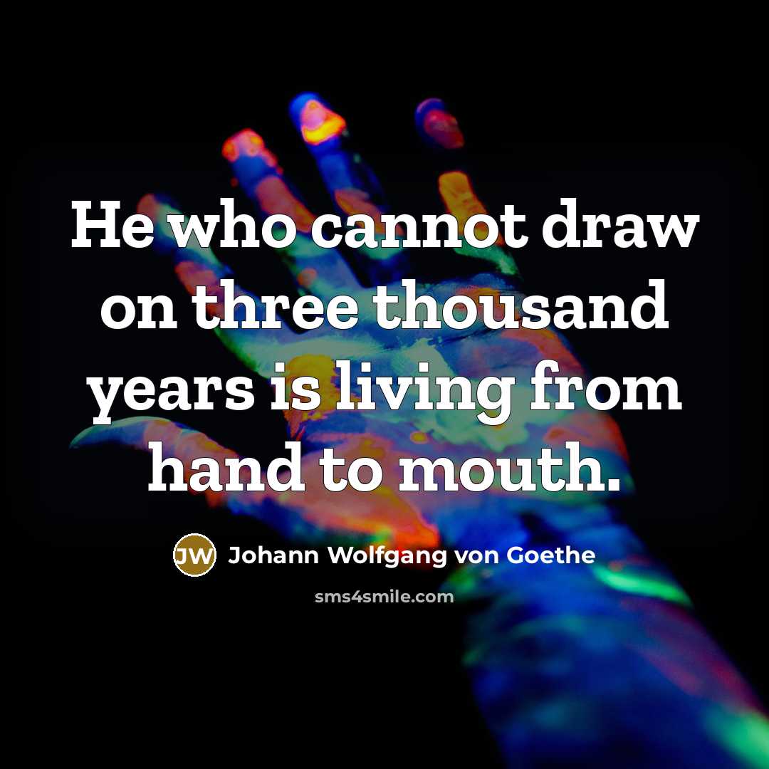 “He who cannot draw on three thousand years is living from hand to mouth.” quote by Johann Wolfgang von Goethe