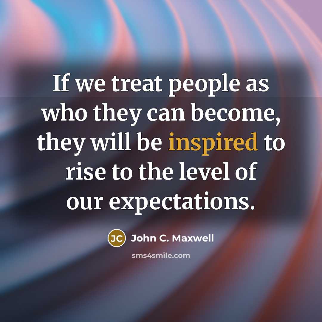 “If we treat people as who they can become, they will be inspired to rise to the level of our expectations.” quote by John C. Maxwell
