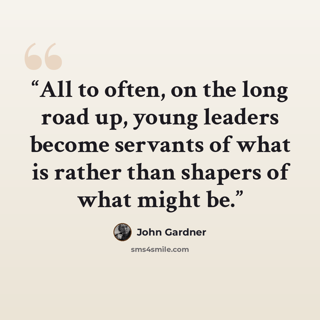 “All to often, on the long road up, young leaders become servants of what is rather than shapers of what might be.” quote by John Gardner