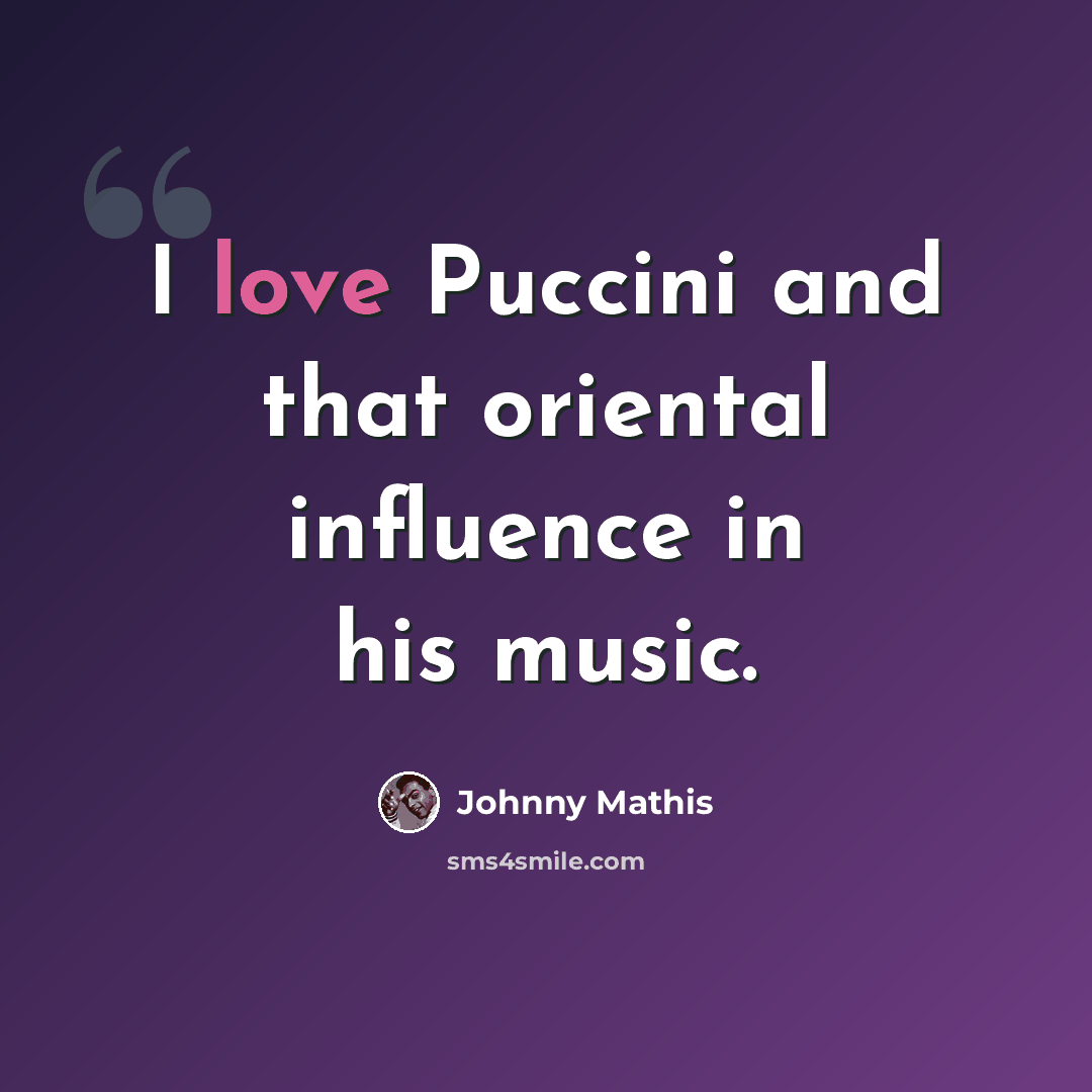 “I love Puccini and that oriental influence in his music.” quote by Johnny Mathis