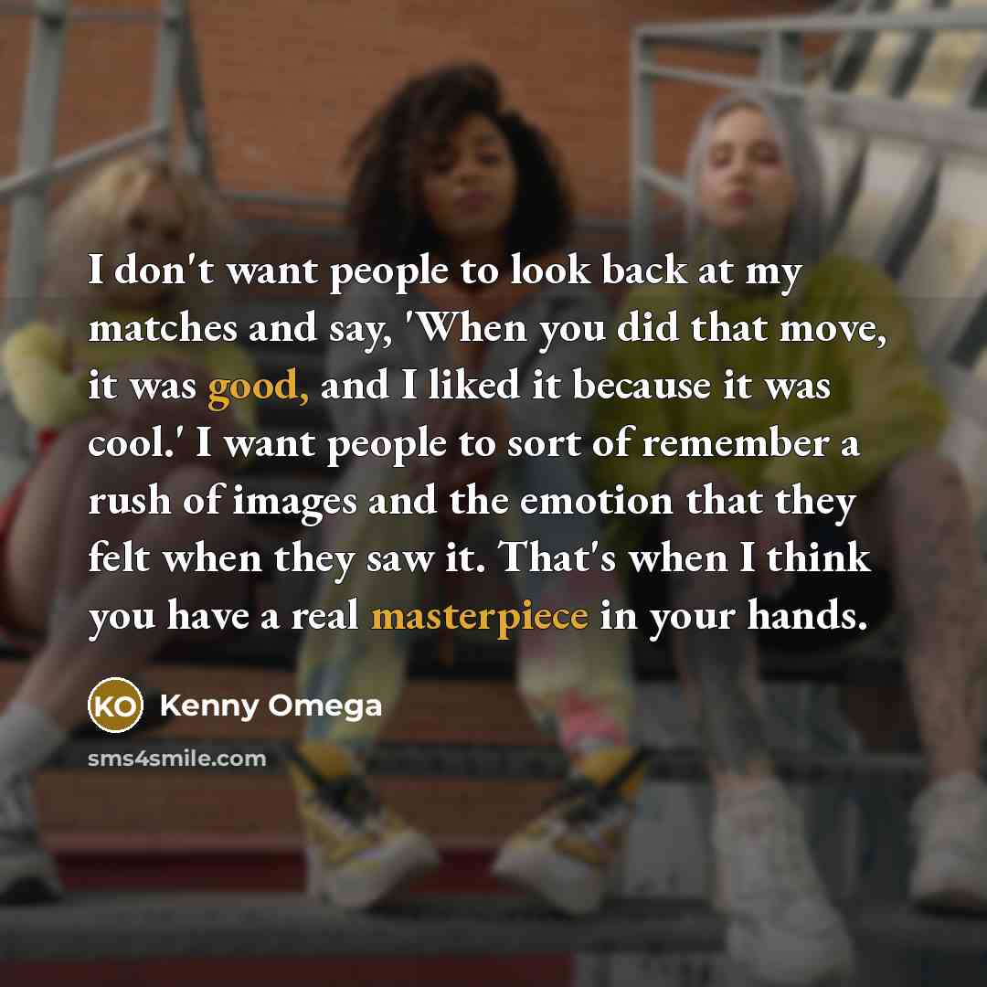 “I don't want people to look back at my matches and say, 'When you did that move, it was good, and I liked it because it was cool.' I want people to sort of remember a rush of images and the emotion that they felt when they saw it. That's when I think you have a real masterpiece in your hands.” quote by Kenny Omega