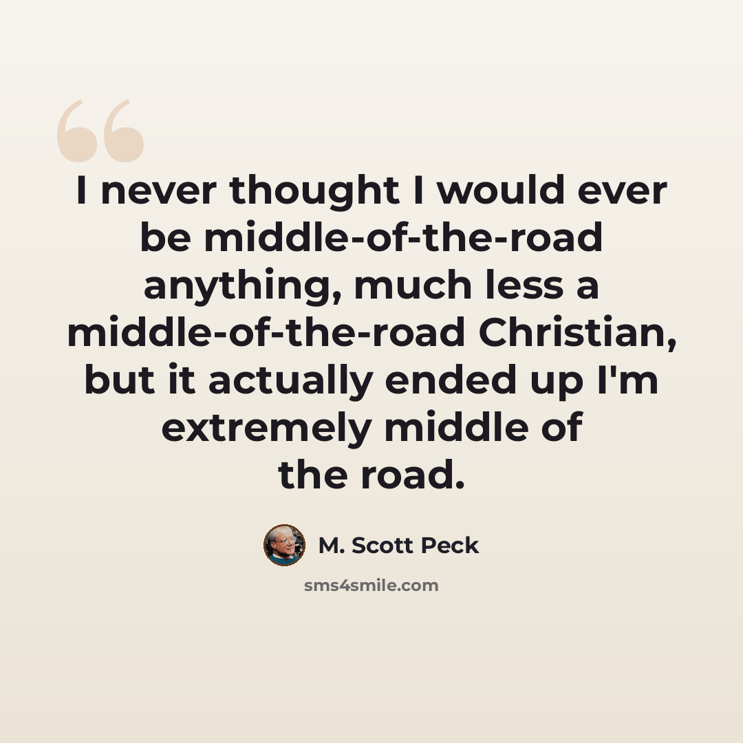 “I never thought I would ever be middle-of-the-road anything, much less a middle-of-the-road Christian, but it actually ended up I'm extremely middle of the road.” quote by M. Scott Peck
