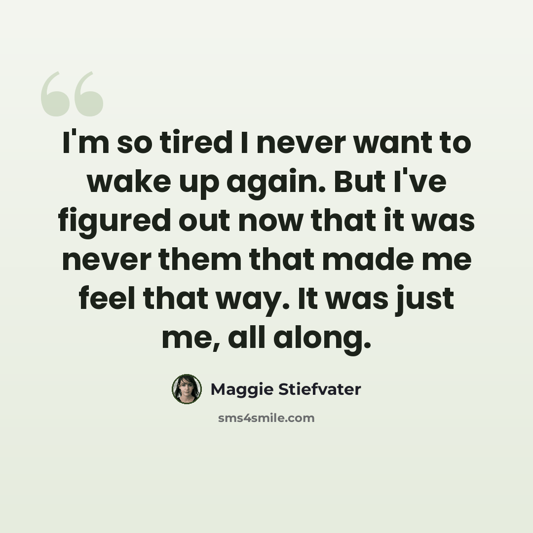 “I'm so tired I never want to wake up again. But I've figured out now that it was never them that made me feel that way. It was just me, all along.” quote by Maggie Stiefvater