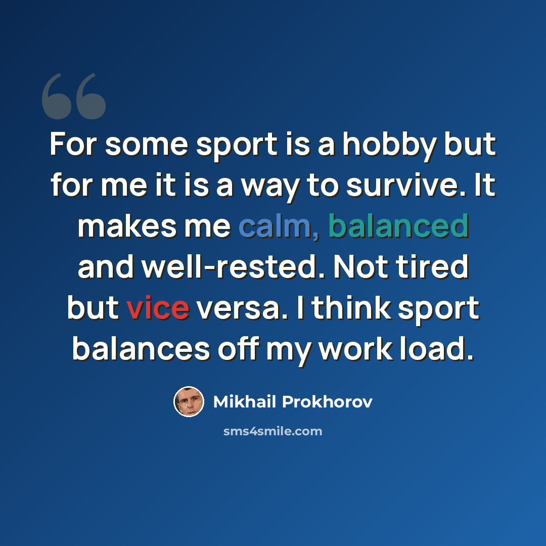 “For some sport is a hobby but for me it is a way to survive. It makes me calm, balanced and well-rested. Not tired but vice versa. I think sport balances off my work load.” quote by Mikhail Prokhorov