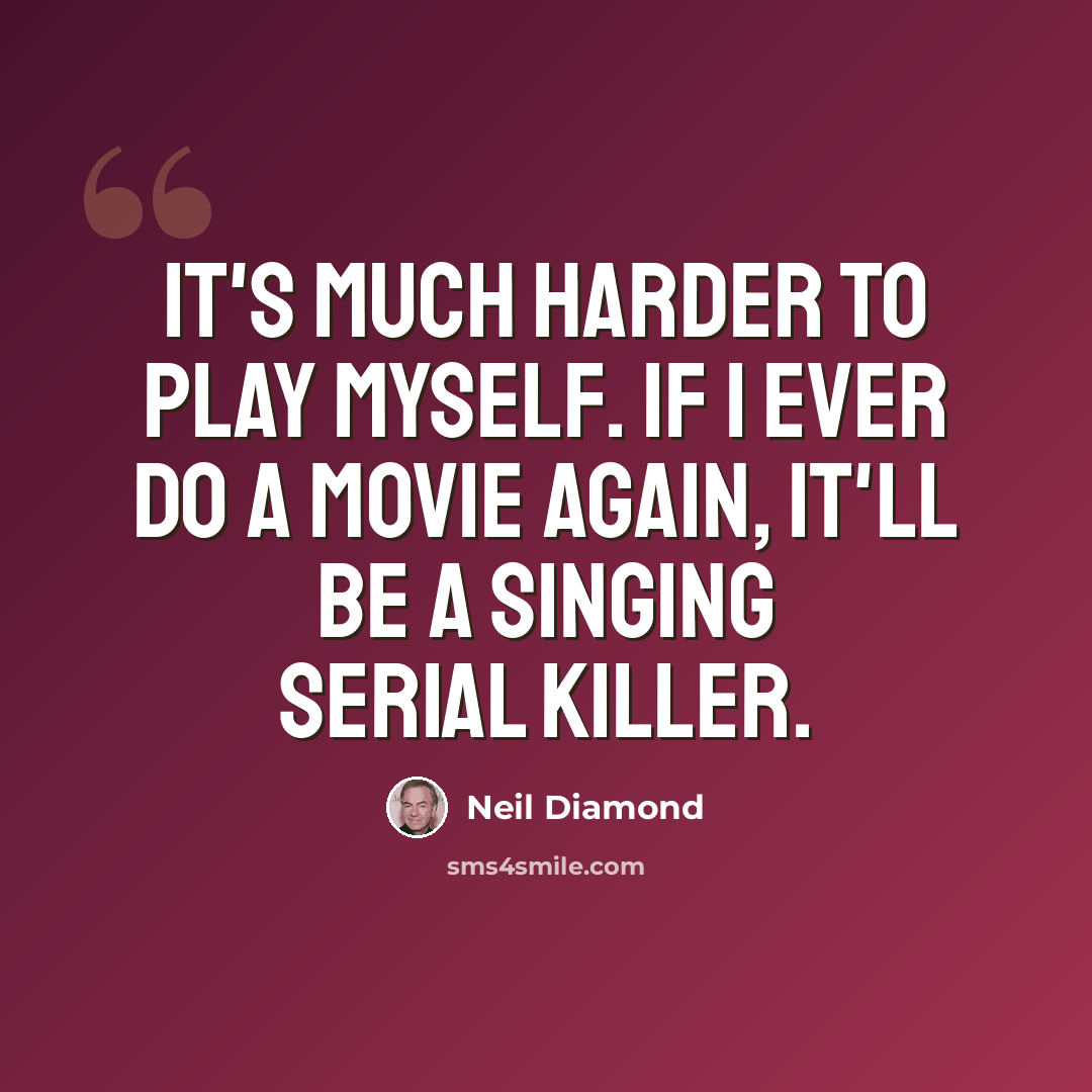 “It's much harder to play myself. If I ever do a movie again, it'll be a singing serial killer.” quote by Neil Diamond