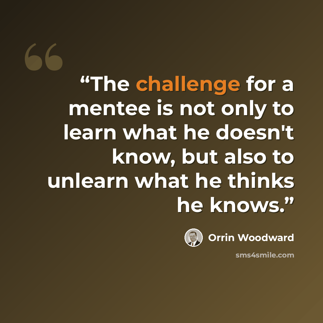 “The challenge for a mentee is not only to learn what he doesn't know, but also to unlearn what he thinks he knows.” quote by Orrin Woodward