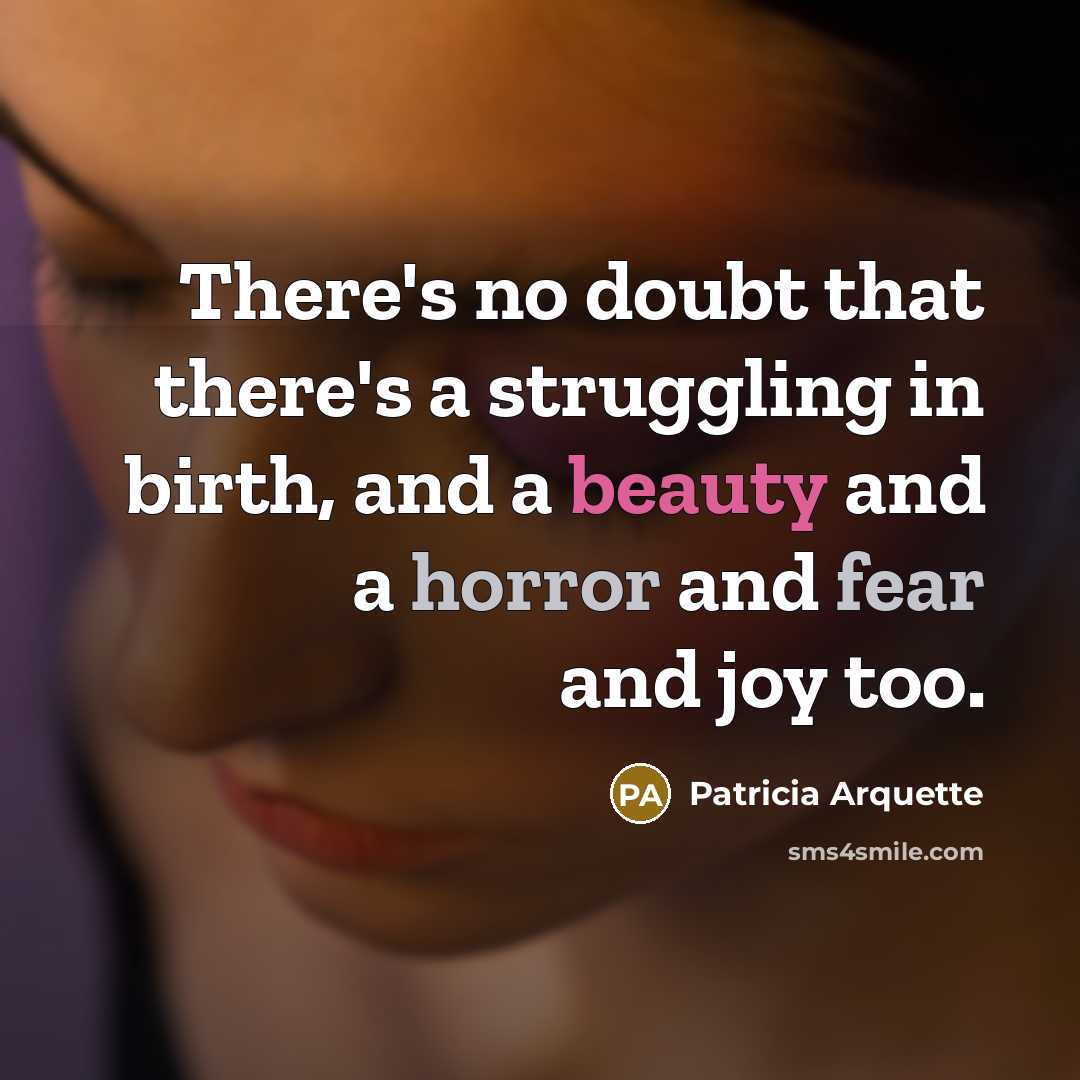 “There's no doubt that there's a struggling in birth, and a beauty and a horror and fear and joy too.” quote by Patricia Arquette