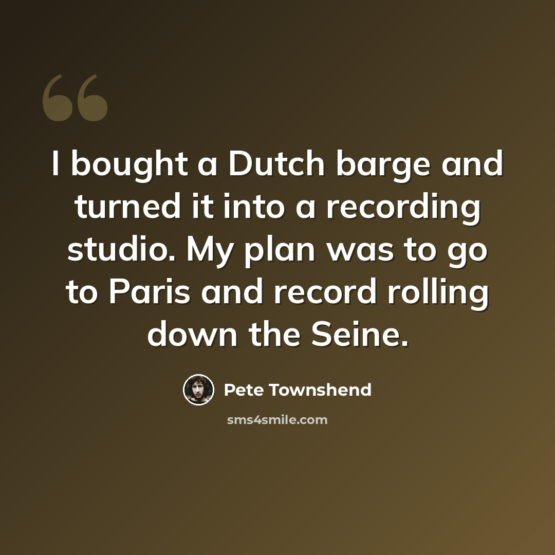 “I bought a Dutch barge and turned it into a recording studio. My plan was to go to Paris and record rolling down the Seine.” quote by Pete Townshend