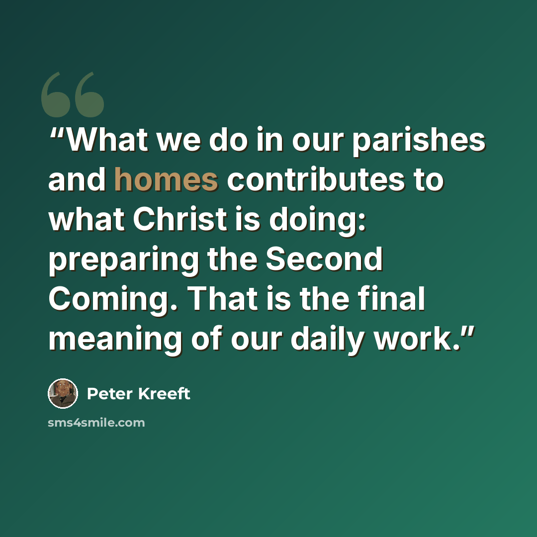 “What we do in our parishes and homes contributes to what Christ is doing: preparing the Second Coming. That is the final meaning of our daily work.” quote by Peter Kreeft
