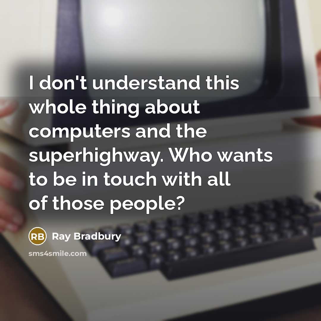 “I don't understand this whole thing about computers and the superhighway. Who wants to be in touch with all of those people?” quote by Ray Bradbury