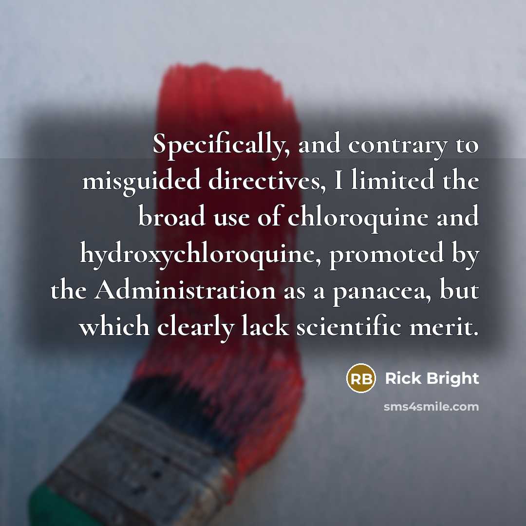 “Specifically, and contrary to misguided directives, I limited the broad use of chloroquine and hydroxychloroquine, promoted by the Administration as a panacea, but which clearly lack scientific merit.” quote by Rick Bright