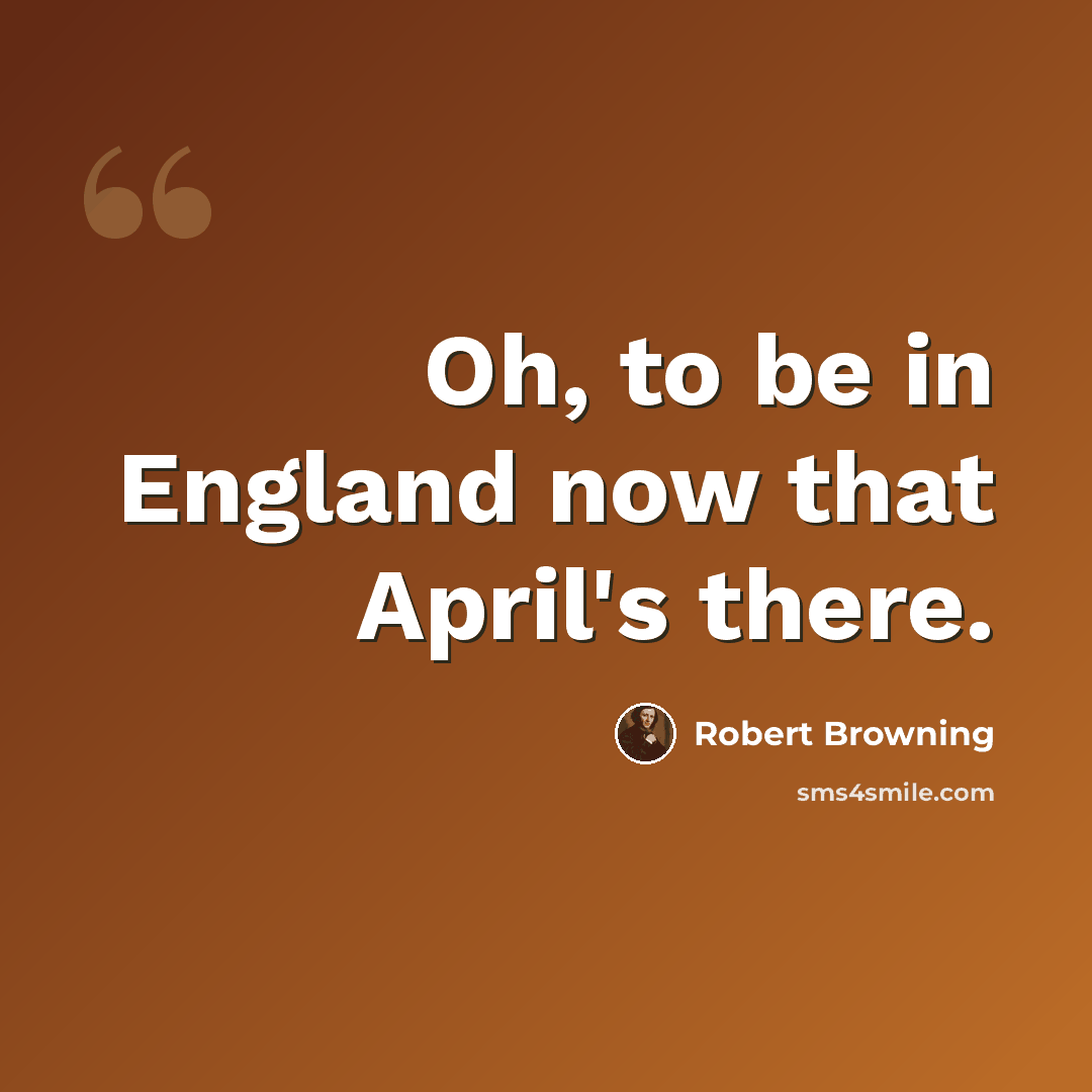 “Oh, to be in England now that April's there.” quote by Robert Browning