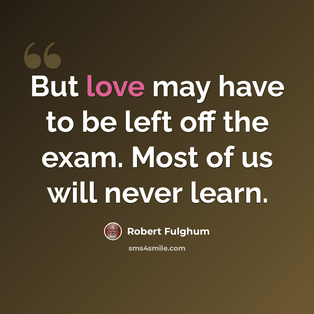 “But love may have to be left off the exam. Most of us will never learn.” quote by Robert Fulghum