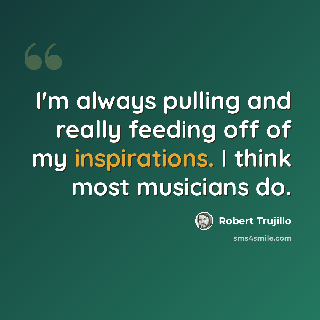 “I'm always pulling and really feeding off of my inspirations. I think most musicians do.” quote by Robert Trujillo