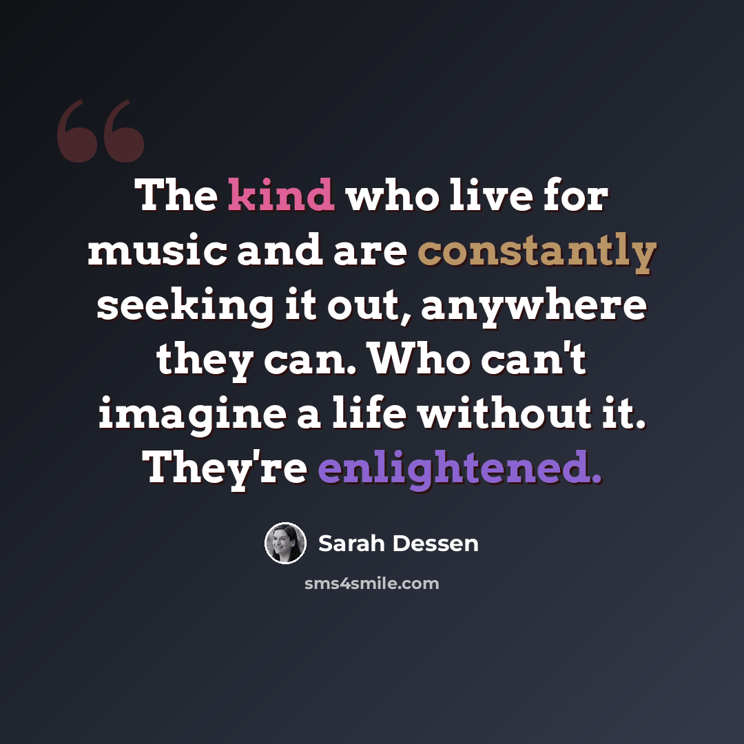 “The kind who live for music and are constantly seeking it out, anywhere they can. Who can't imagine a life without it. They're enlightened.” quote by Sarah Dessen
