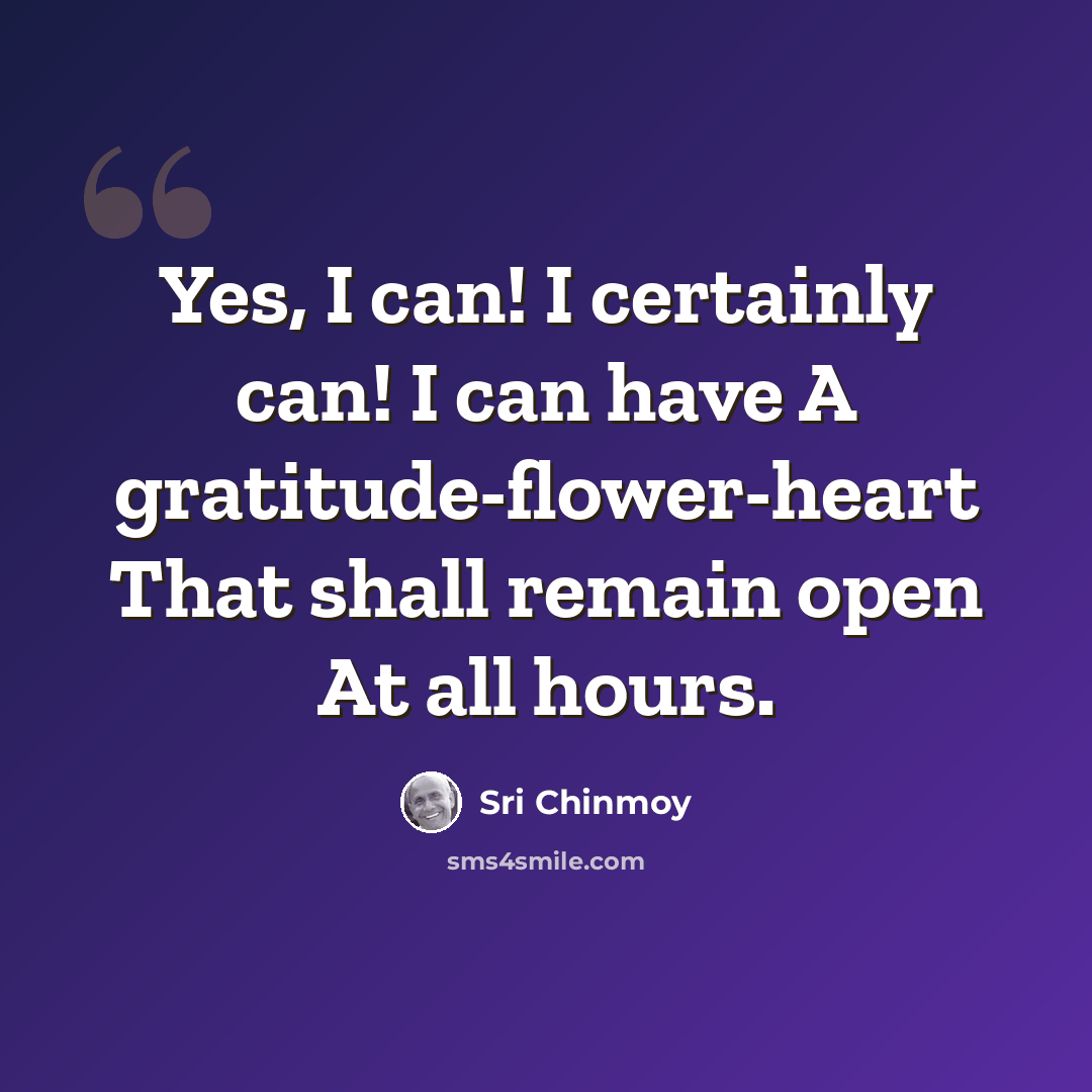 “Yes, I can! I certainly can! I can have A gratitude-flower-heart That shall remain open At all hours.” quote by Sri Chinmoy