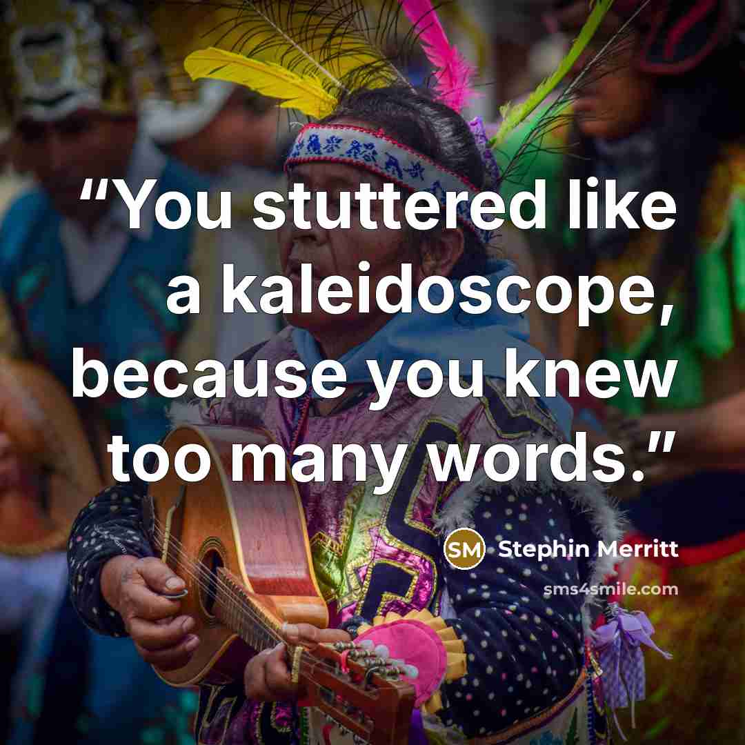 “You stuttered like a kaleidoscope, because you knew too many words.” quote by Stephin Merritt