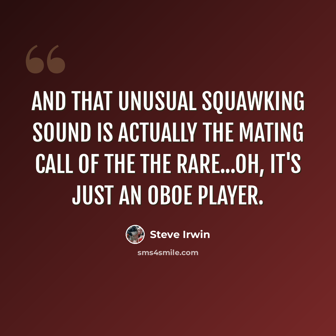 “And that unusual squawking sound is actually the mating call of the the rare...oh, it's just an oboe player.” quote by Steve Irwin