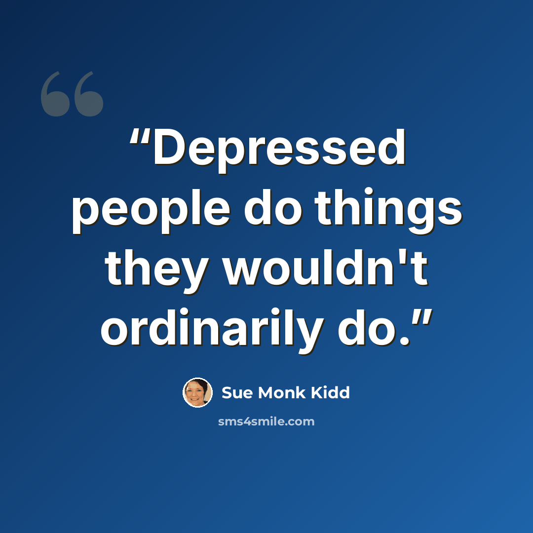 “Depressed people do things they wouldn't ordinarily do.” quote by Sue Monk Kidd