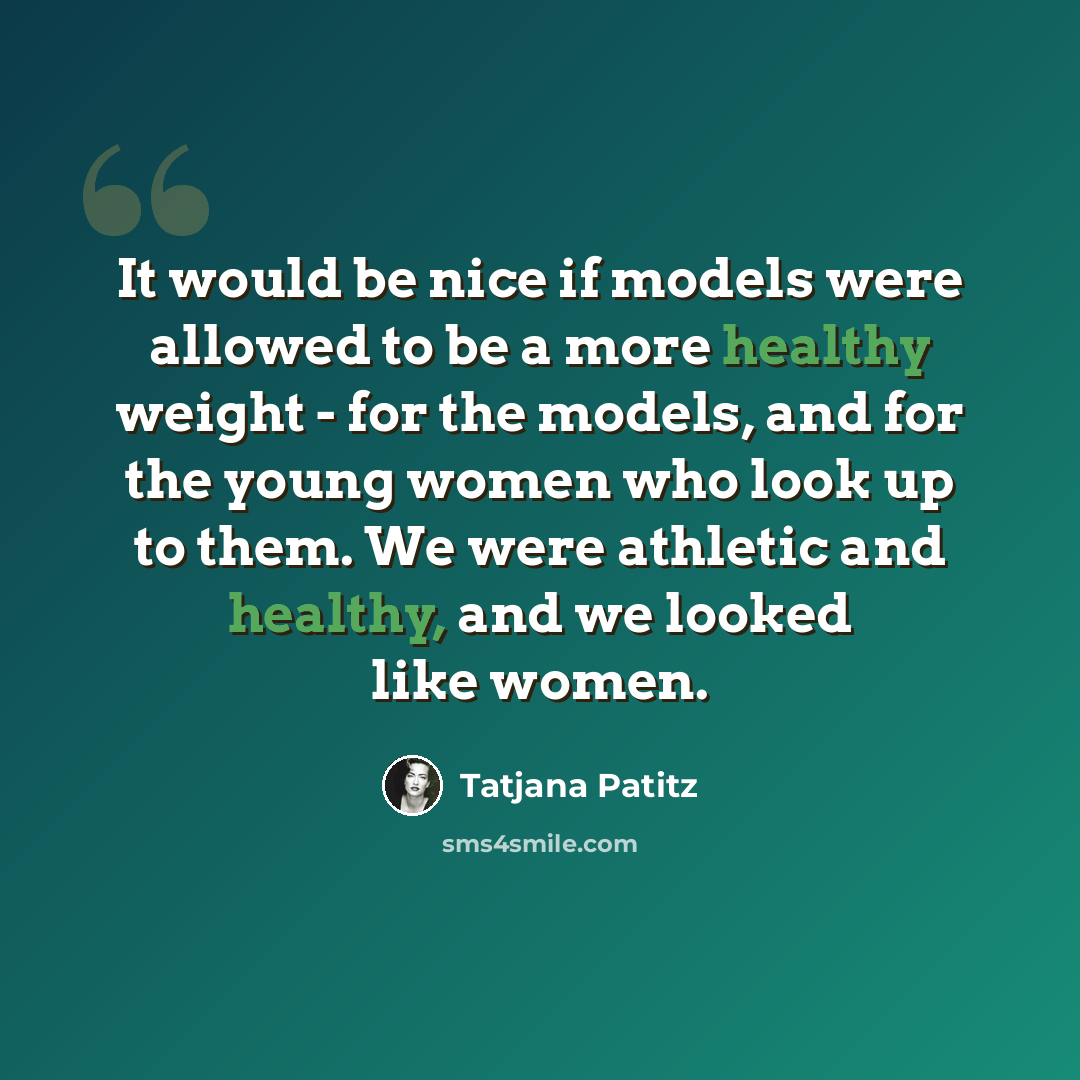 “It would be nice if models were allowed to be a more healthy weight - for the models, and for the young women who look up to them. We were athletic and healthy, and we looked like women.” quote by Tatjana Patitz