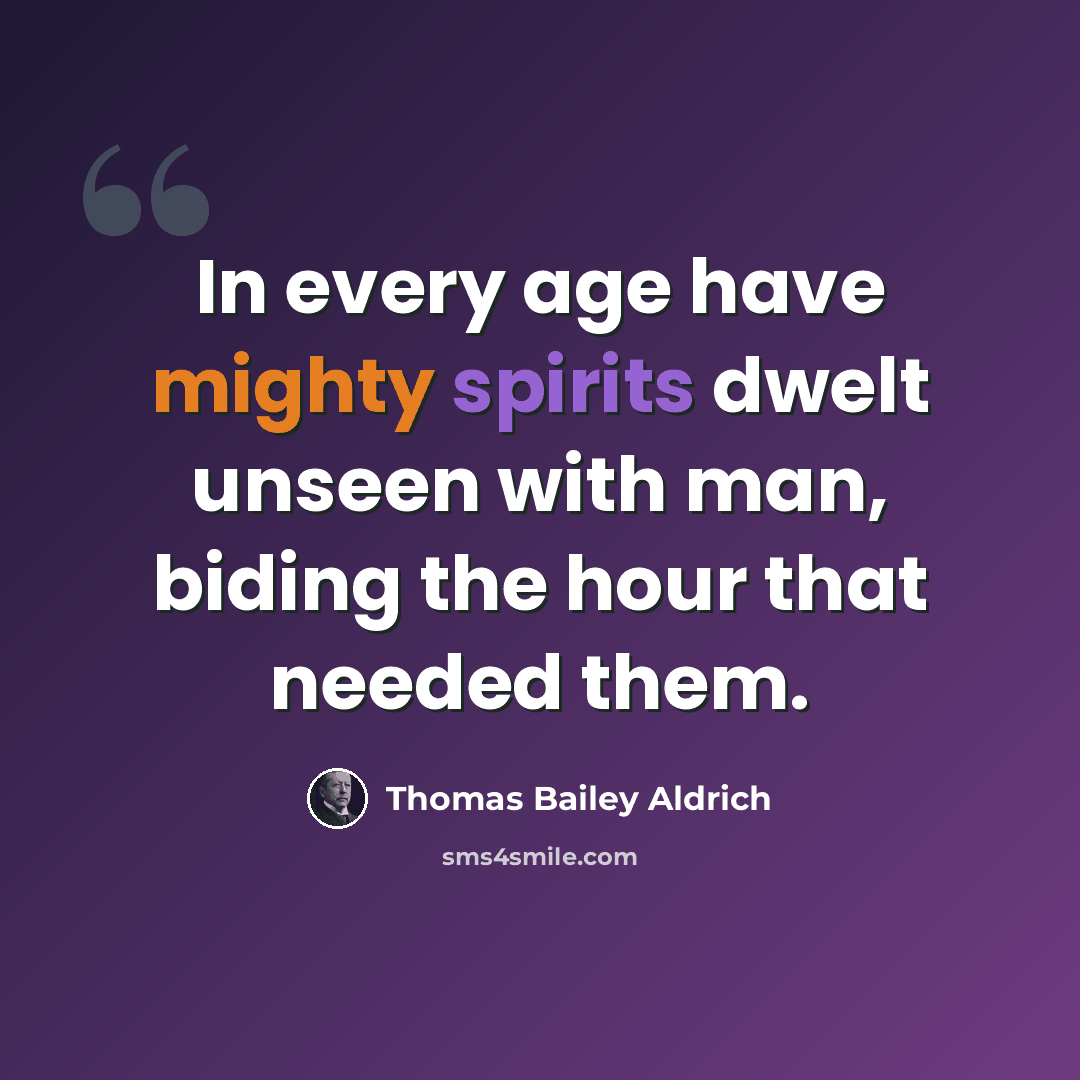 “In every age have mighty spirits dwelt unseen with man, biding the hour that needed them.” quote by Thomas Bailey Aldrich