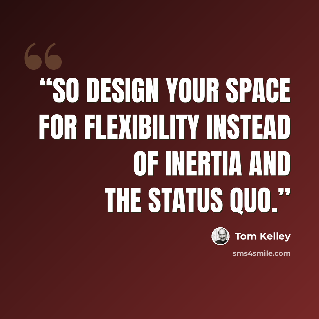 “So design your space for flexibility instead of inertia and the status quo.” quote by Tom Kelley