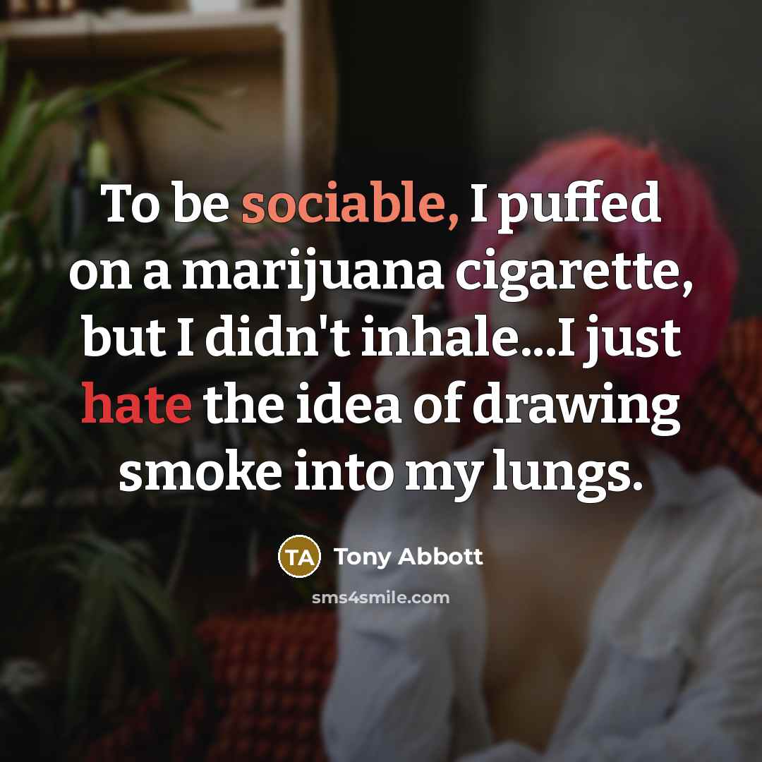 “To be sociable, I puffed on a marijuana cigarette, but I didn't inhale...I just hate the idea of drawing smoke into my lungs.” quote by Tony Abbott
