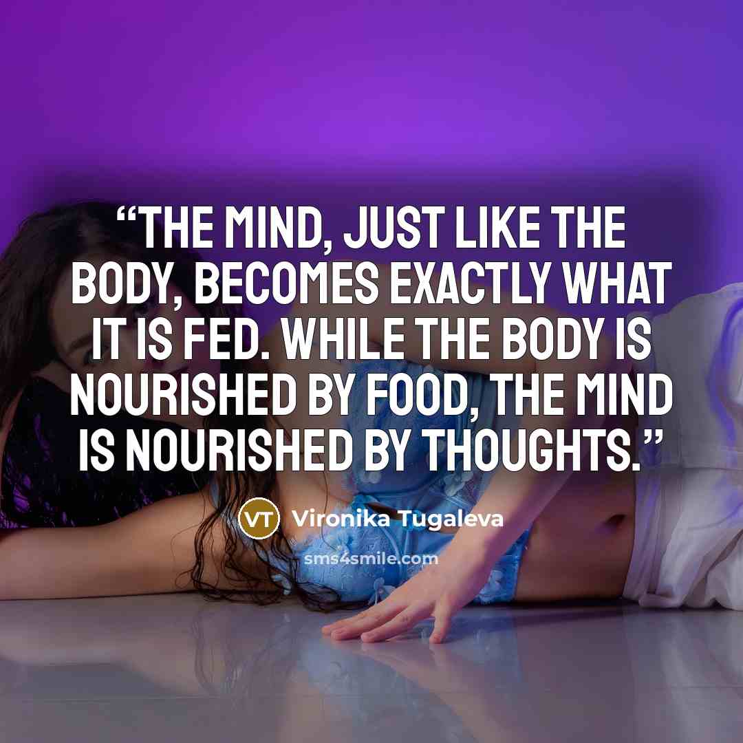 “The mind, just like the body, becomes exactly what it is fed. While the body is nourished by food, the mind is nourished by thoughts.” quote by Vironika Tugaleva