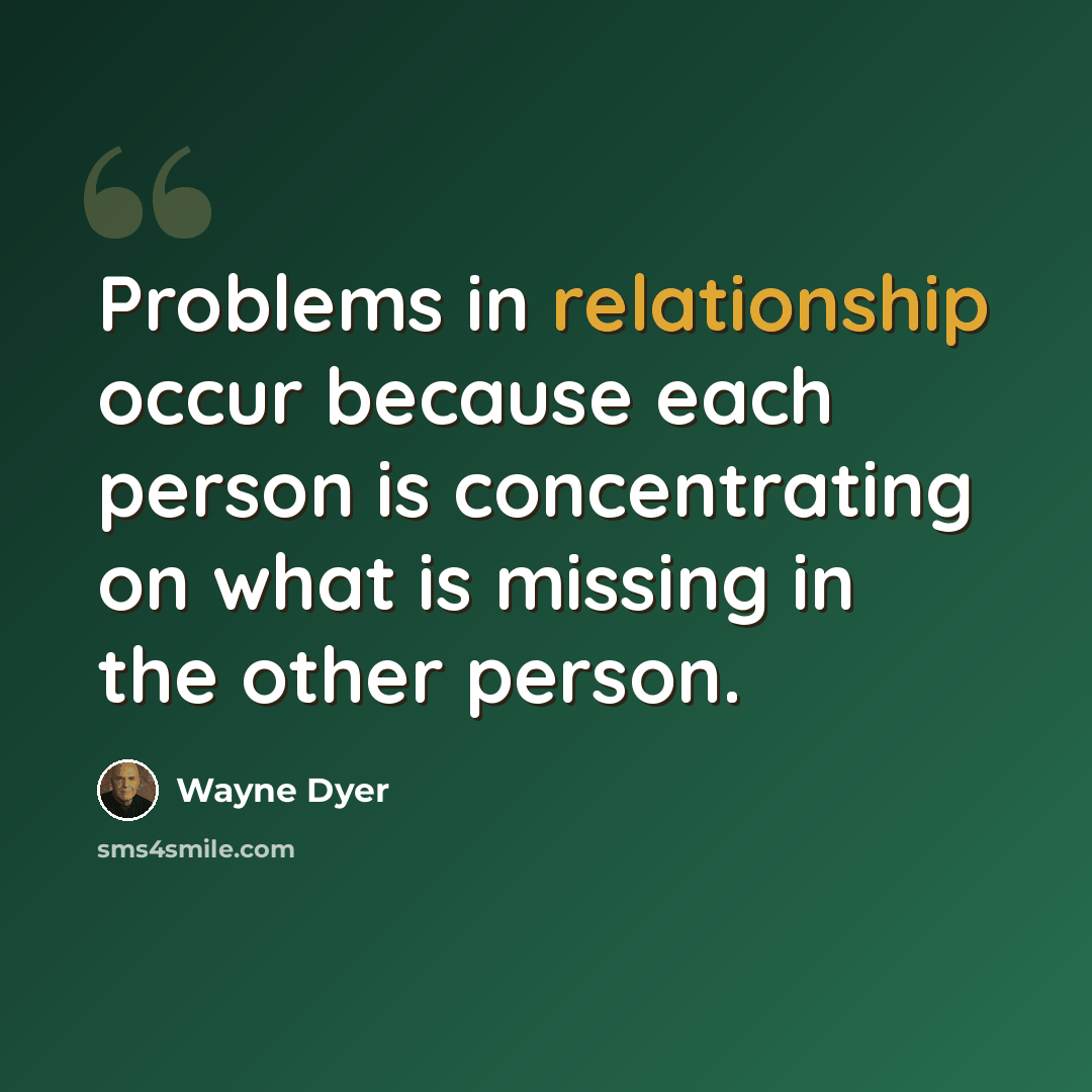 “Problems in relationship occur because each person is concentrating on what is missing in the other person.” quote by Wayne Dyer