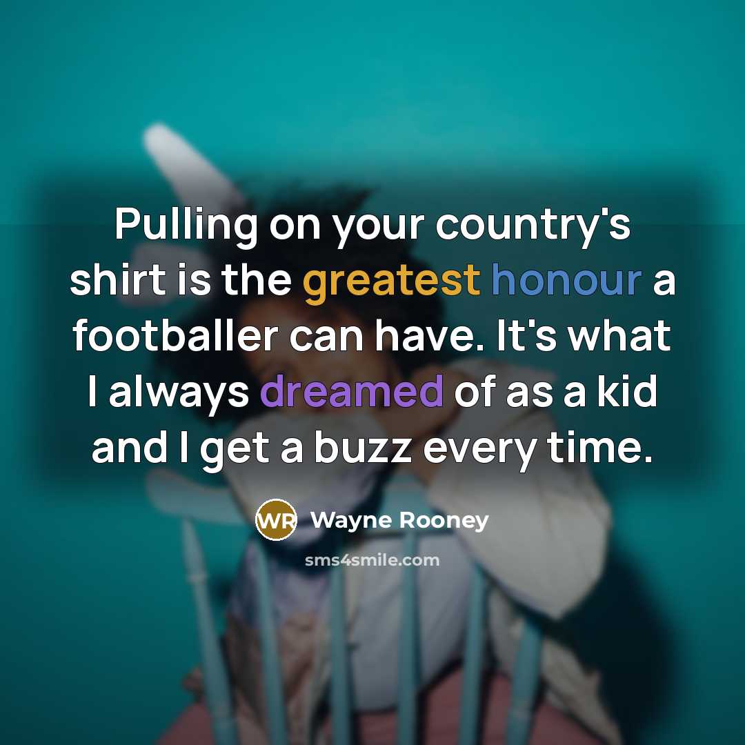 “Pulling on your country's shirt is the greatest honour a footballer can have. It's what I always dreamed of as a kid and I get a buzz every time.” quote by Wayne Rooney