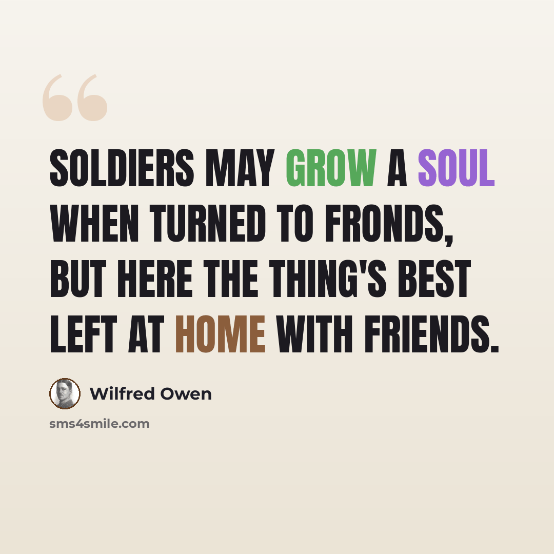 “Soldiers may grow a soul when turned to fronds, But here the thing's best left at home with friends.” quote by Wilfred Owen