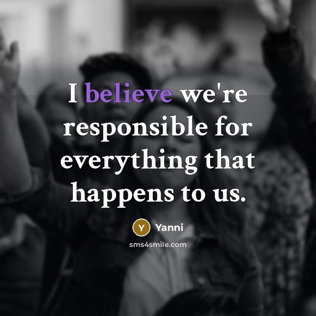 “I believe we're responsible for everything that happens to us.” quote by Yanni