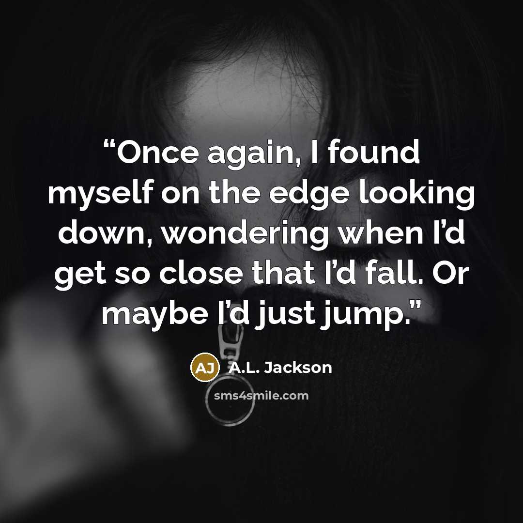 “Once again, I found myself on the edge looking down, wondering when I’d get so close that I’d fall. Or maybe I’d just jump.” quote by A.L. Jackson