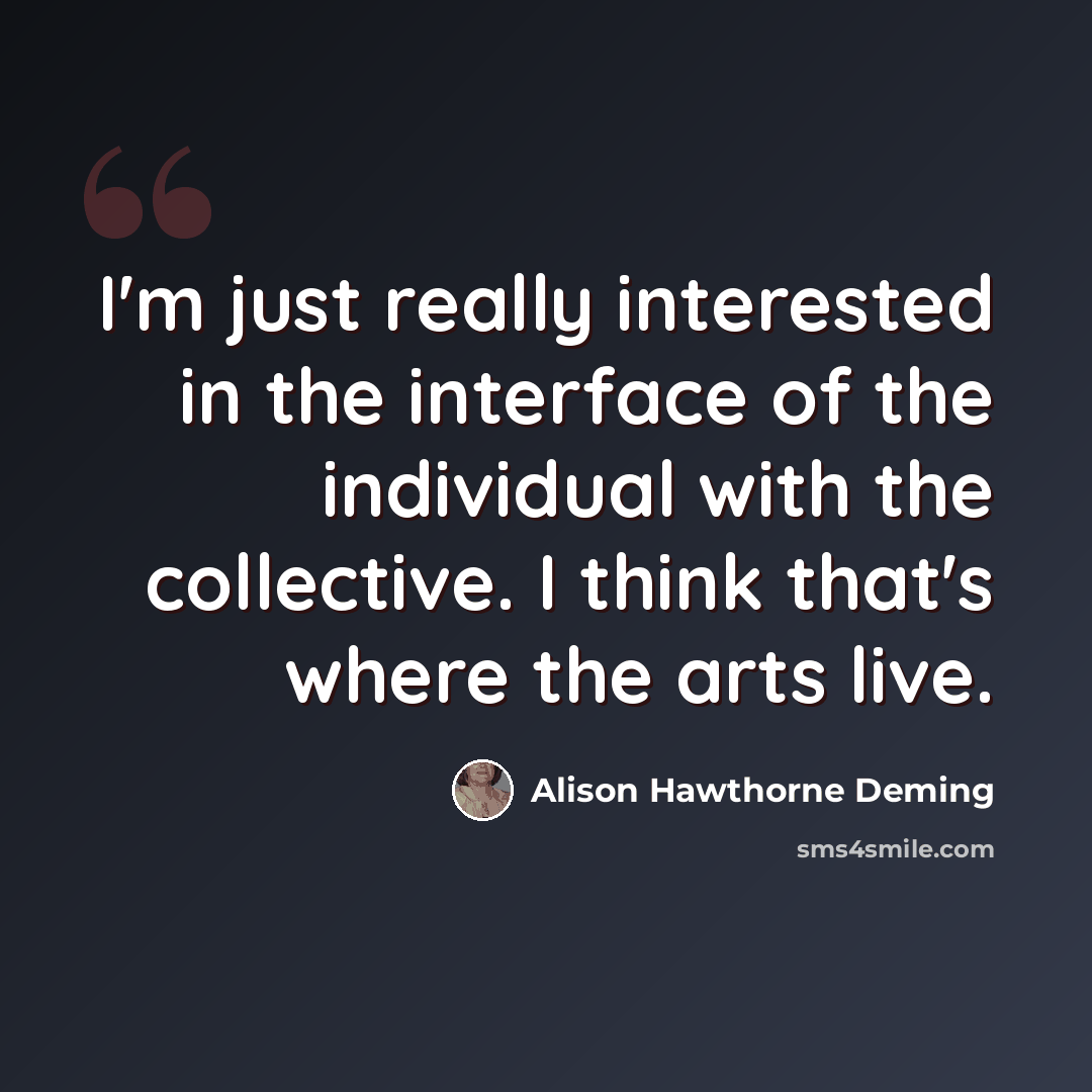 “I'm just really interested in the interface of the individual with the collective. I think that's where the arts live.” quote by Alison Hawthorne Deming