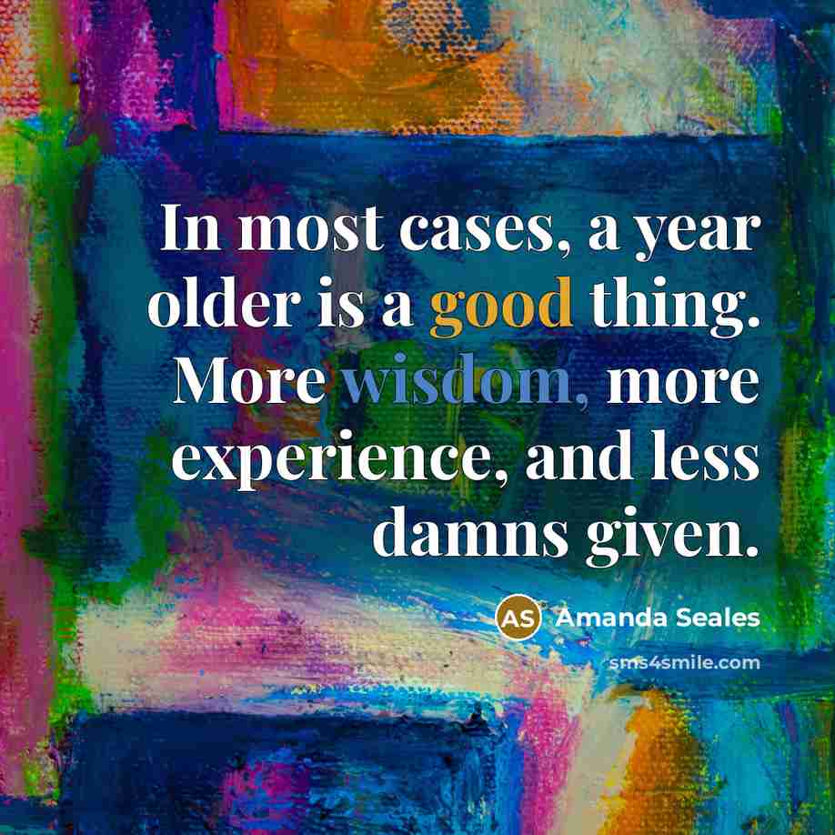 “In most cases, a year older is a good thing. More wisdom, more experience, and less damns given.” quote by Amanda Seales
