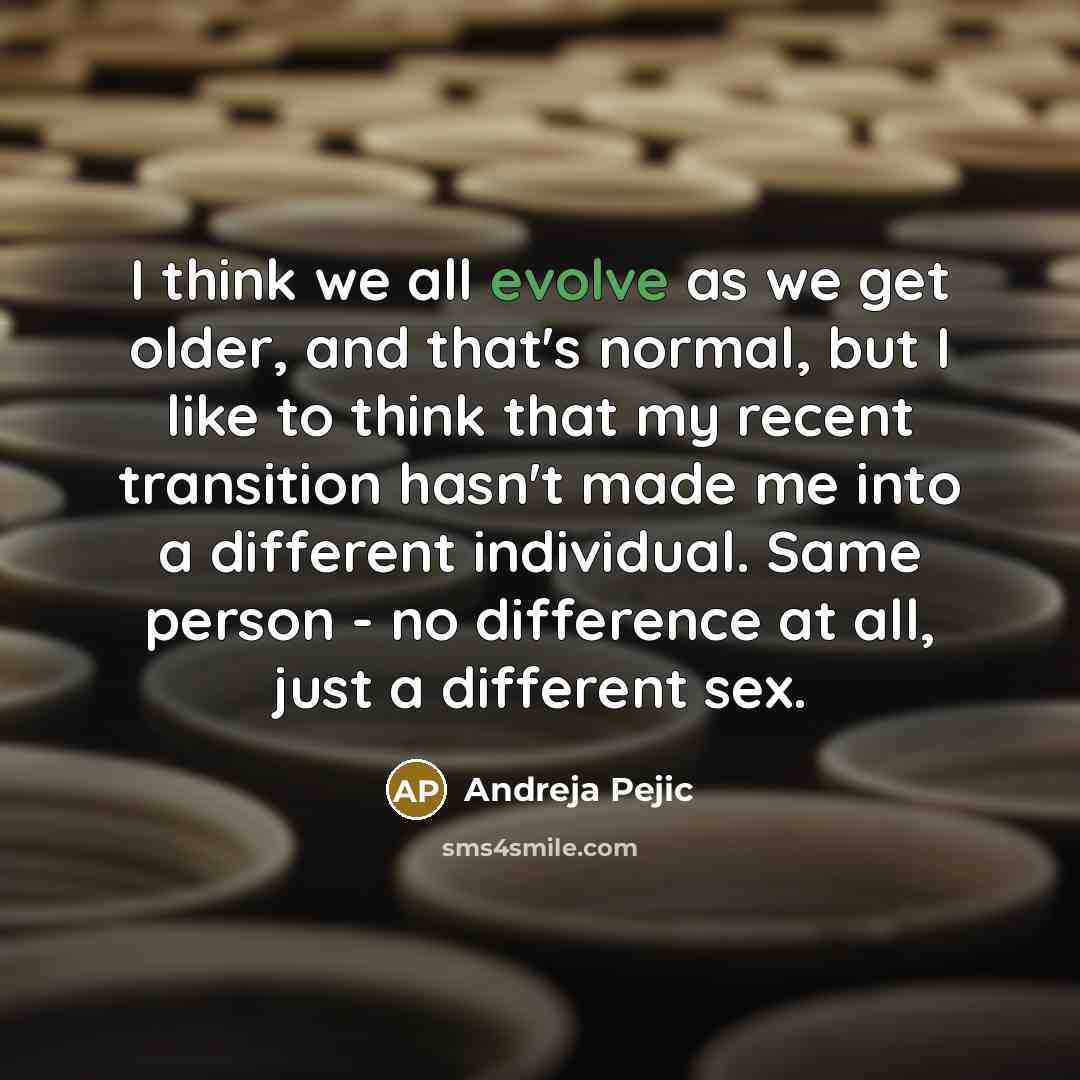 “I think we all evolve as we get older, and that's normal, but I like to think that my recent transition hasn't made me into a different individual. Same person - no difference at all, just a different sex.” quote by Andreja Pejic