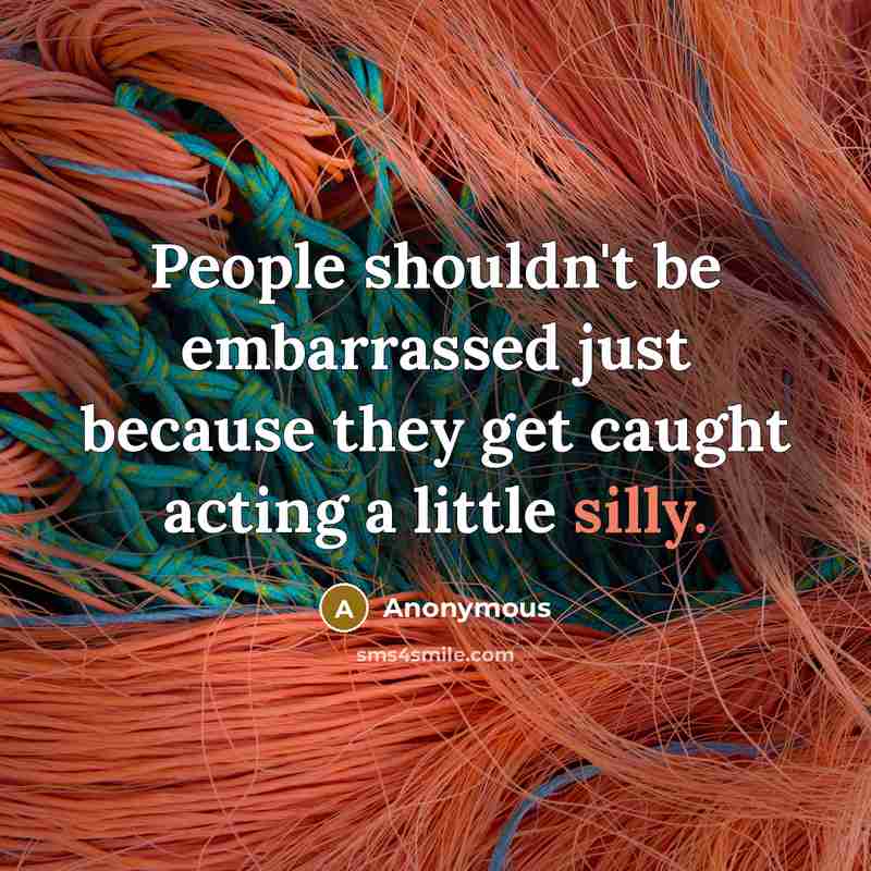 “People shouldn't be embarrassed just because they get caught acting a little silly.” quote by Anonymous