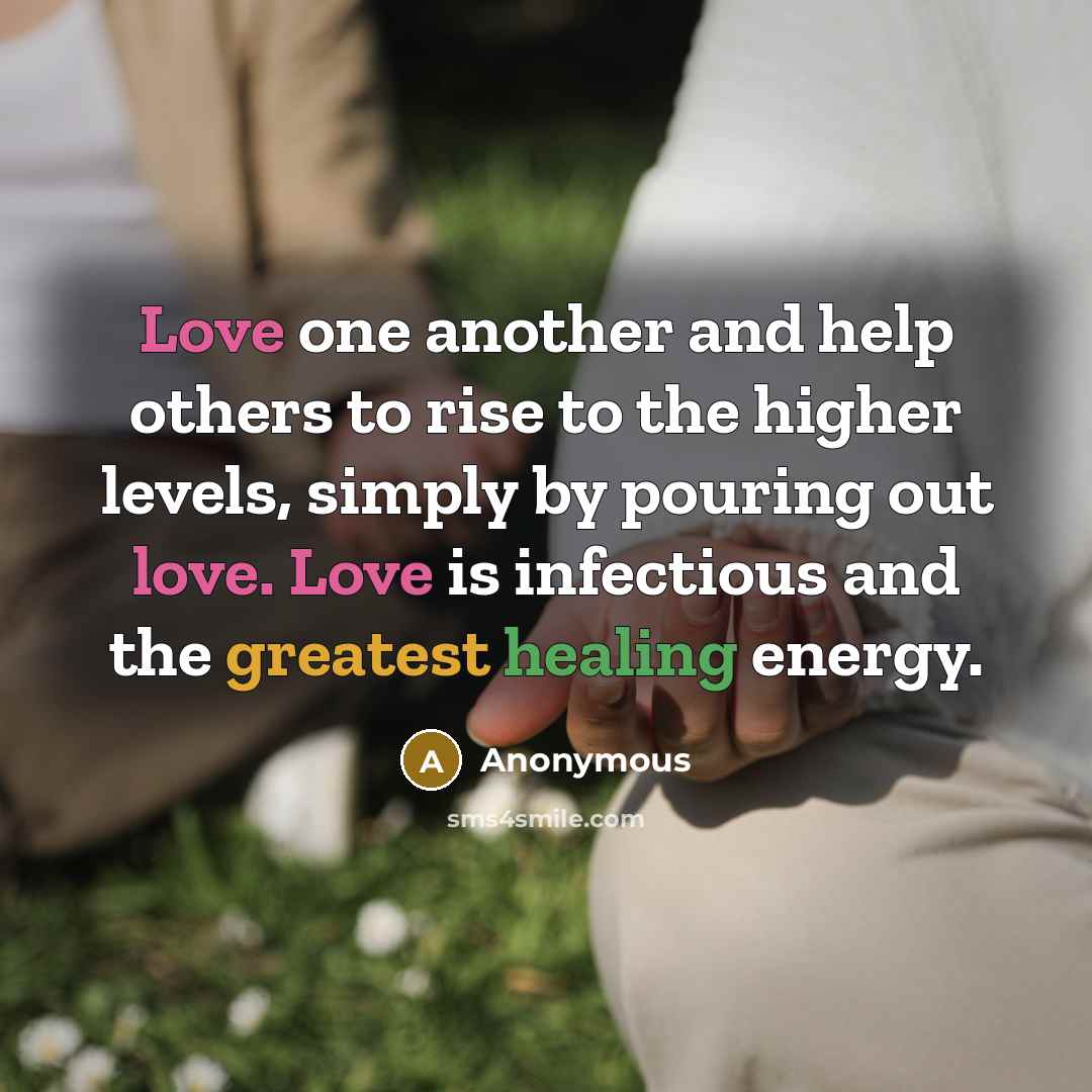 “Love one another and help others to rise to the higher levels, simply by pouring out love. Love is infectious and the greatest healing energy.” quote by Anonymous