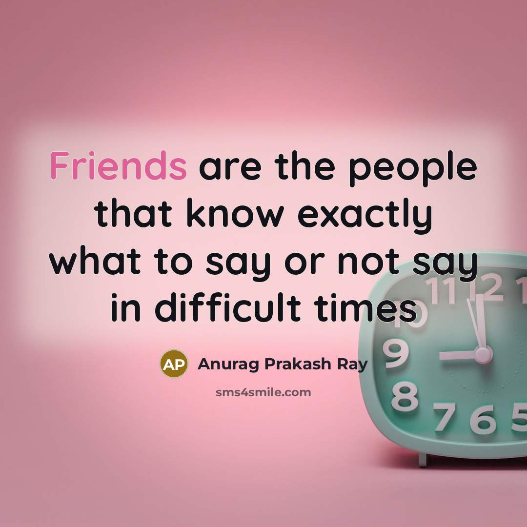 “Friends are the people that know exactly what to say or not say in difficult times” quote by Anurag Prakash Ray