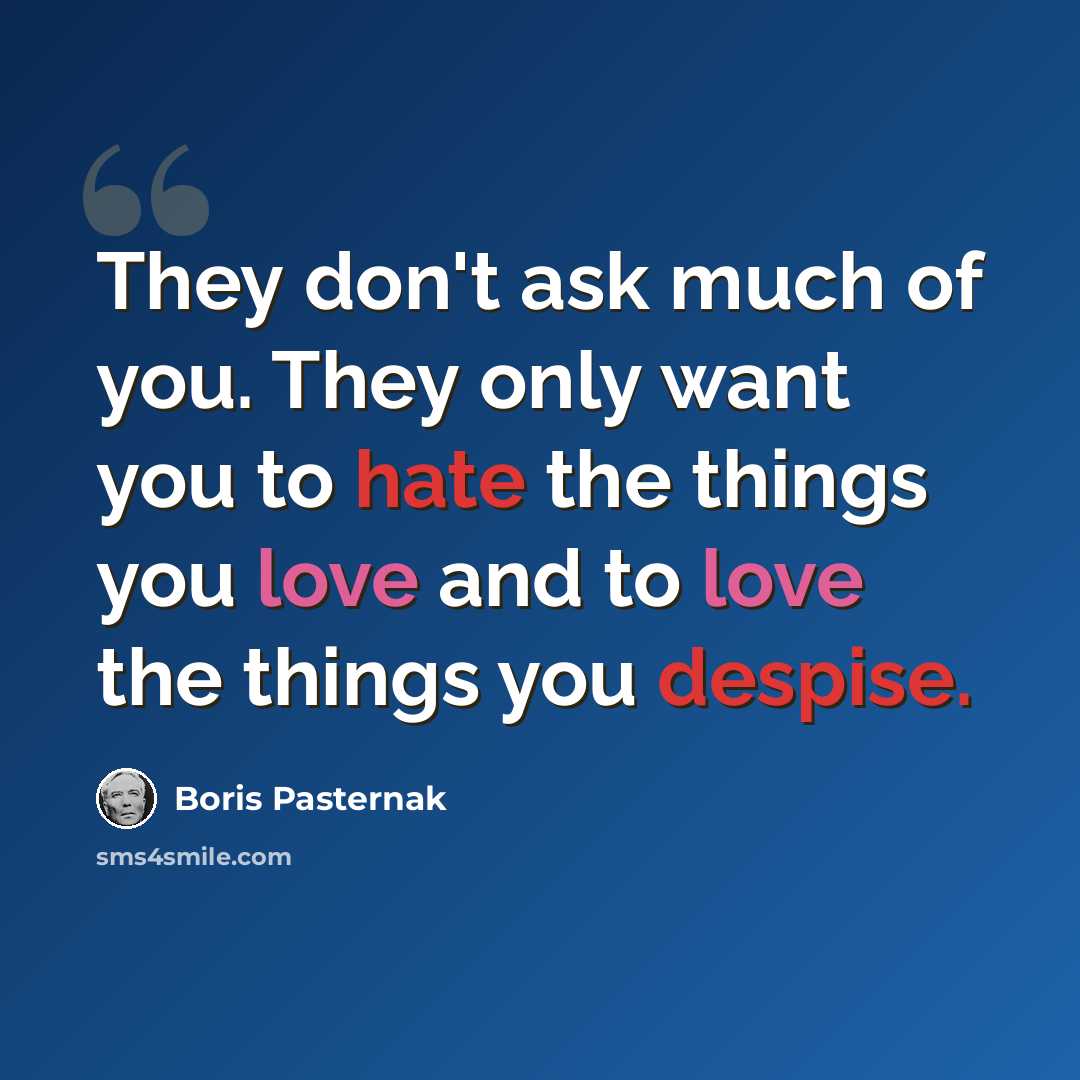 “They don't ask much of you. They only want you to hate the things you love and to love the things you despise.” quote by Boris Pasternak