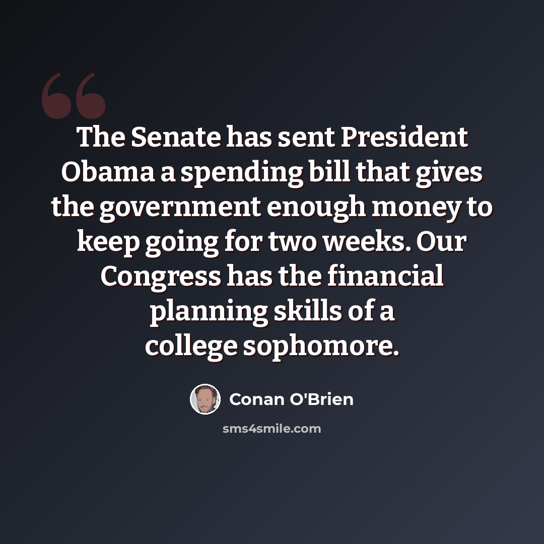 “The Senate has sent President Obama a spending bill that gives the government enough money to keep going for two weeks. Our Congress has the financial planning skills of a college sophomore.” quote by Conan O'Brien