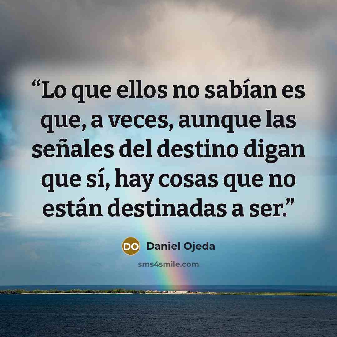 “Lo que ellos no sabían es que, a veces, aunque las señales del destino digan que sí, hay cosas que no están destinadas a ser.” quote by Daniel Ojeda